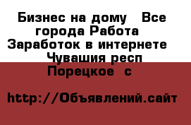 Бизнес на дому - Все города Работа » Заработок в интернете   . Чувашия респ.,Порецкое. с.